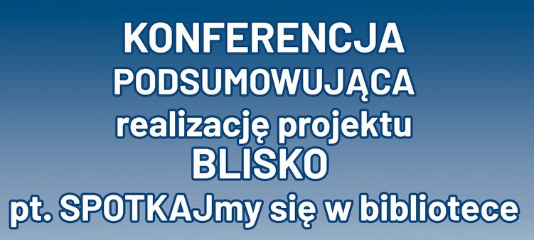 Biblioteka Blisko Społeczności- konferencja podsumowująca projekt BLISKO