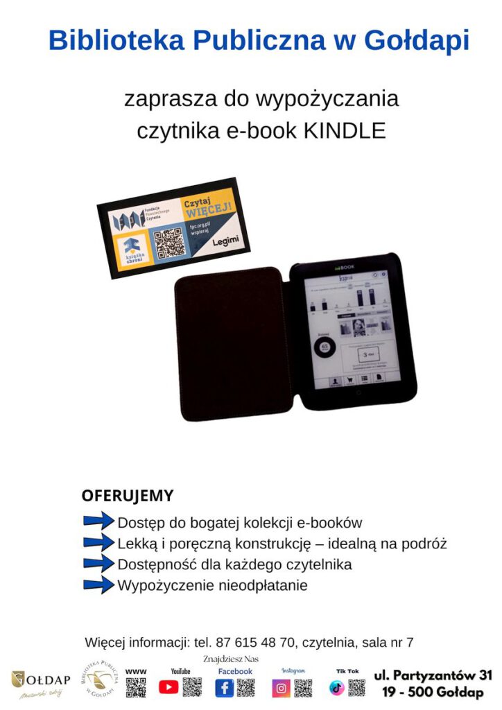 Plakat promujący możliwość wypożyczenia czytnika e-booków Kindle. Na górze znajduje się nagłówek w kolorze niebieskim: „Biblioteka Publiczna w Gołdapi”, a poniżej informacja „zaprasza do wypożyczania czytnika e-book KINDLE”.
W centralnej części plakatu umieszczone są dwa zdjęcia: pierwsze przedstawia logo Fundacji Powszechnego Czytania oraz akcję #KsiążkaChroni wspieraną przez Legimi; drugie zdjęcie prezentuje otwarty czytnik e-booków z wyświetlonym interfejsem użytkownika. Sekcja „OFERUJEMY” wymienia główne zalety.
Na dole plakatu znajdują się dane kontaktowe biblioteki, adres oraz ikony mediów społecznościowych, zachęcające do śledzenia działalności biblioteki na YouTube, Facebooku, Instagramie i TikToku.