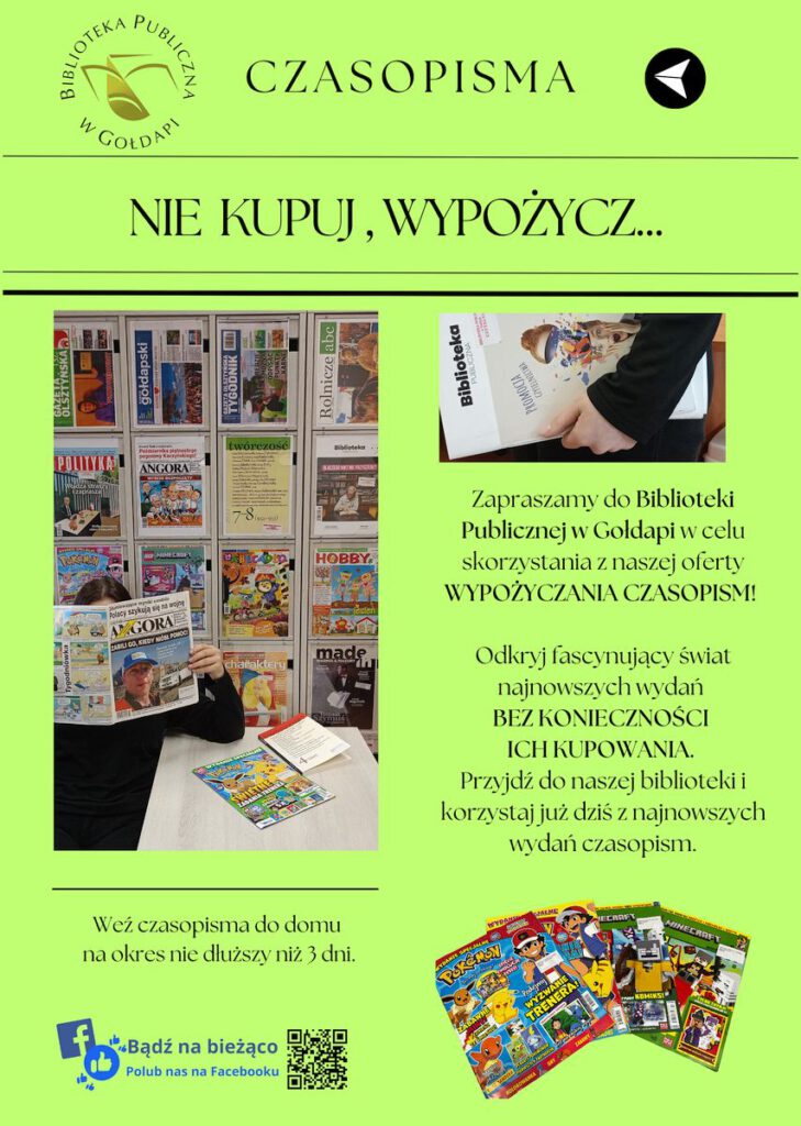 Na zielonym tle widnieje duży nagłówek: "NIE KUPUJ, WYPOŻYCZ...", a poniżej informacja o możliwości korzystania z najnowszych wydań czasopism bez konieczności ich kupowania. Plakat zawiera trzy zdjęcia: 1.Regał z różnorodnymi czasopismami dostępnymi w bibliotece. 2.Osobę czytającą gazetę przy stoliku. 3.Zbliżenie na rękę trzymającą magazyn z biblioteki. Na dole umieszczona jest informacja o możliwości wypożyczenia czasopism na okres maksymalnie 3 dni. Dodatkowo znajduje się zachęta do śledzenia biblioteki na Facebooku oraz kod QR prowadzący do strony biblioteki. Całość utrzymana w czytelnej i estetycznej formie.